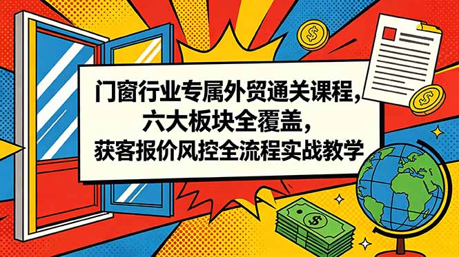 门窗行业专属外贸通关课程，六大板块全覆盖，获客报价风控全流程实战教学-小艾项目网