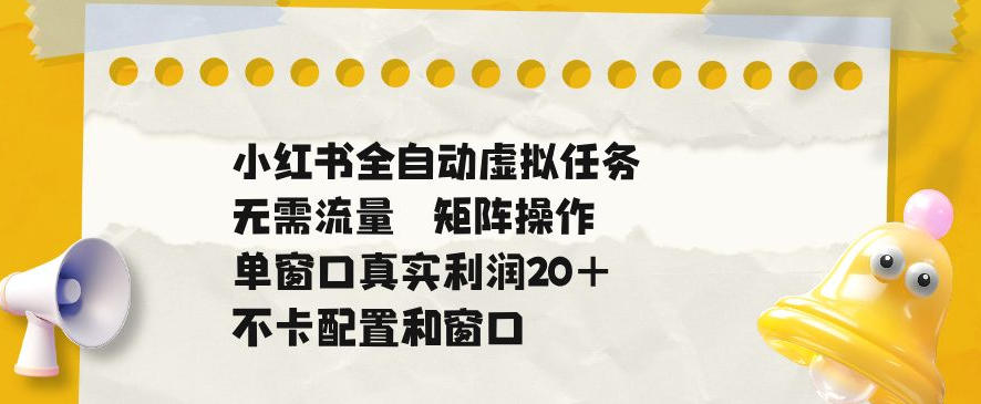 小红书全自动虚拟任务，矩阵操作无需流量，单窗口20+真实收益，不卡配置和窗口【揭秘】-小艾项目网