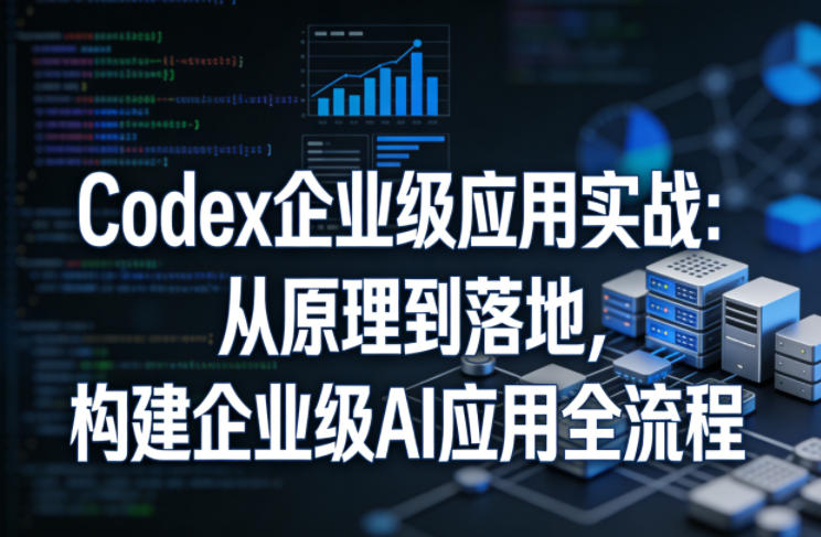 Codex企业级应用实战:从原理到落地,构建企业级AI应用全流程(更新)-小艾项目网