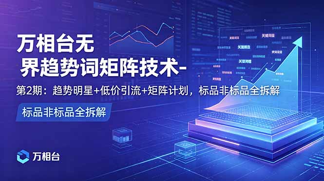 万相台无界趋势词矩阵技术-第2期:趋势明星+低价引流+矩阵计划,标品非标品全拆解-小艾项目网