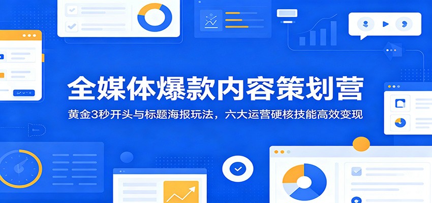 全媒体爆款内容策划营:黄金3秒开头与标题海报玩法,六大运营硬核技能高效变现-小艾项目网