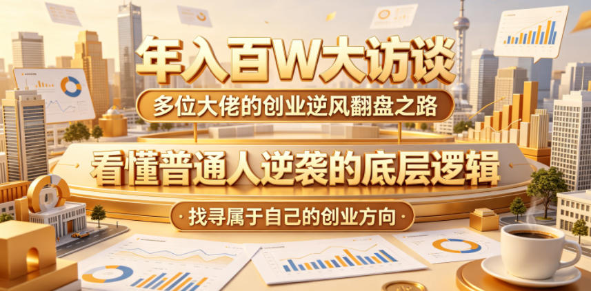 年入百W大访谈，多位大佬的创业逆风翻盘之路，看懂普通人逆袭的底层逻辑，找寻属于自己的创业方向(更新0615)-小艾项目网