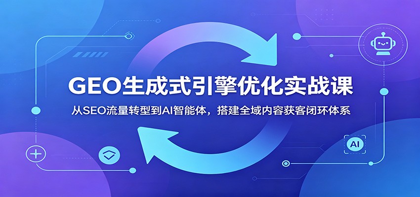 GEO生成式引擎优化实战课：从SEO流量转型到AI智能体，搭建全域内容获客闭环体系-小艾项目网