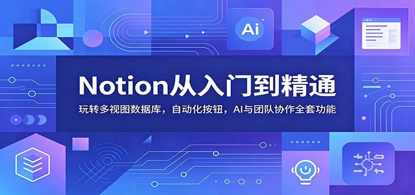Notion从入门到精通:玩转多视图数据库,自动化按钮,AI与团队协作全套功能-小艾项目网