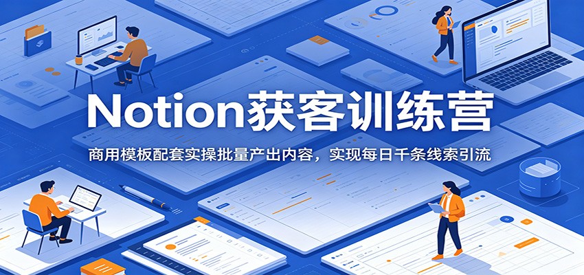 Notion获客训练营：商用模板配套实操批量产出内容，实现每日千条线索引流-小艾项目网