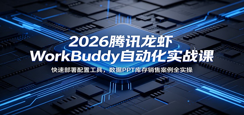 2026腾讯龙虾WorkBuddy自动化实战课:快速部署配置工具,数据PPT库存销售案例全实操-小艾项目网