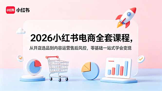 2026小红书电商全套课程,从开店选品到内容运营售后风控,零基础一站式学会变现-小艾项目网