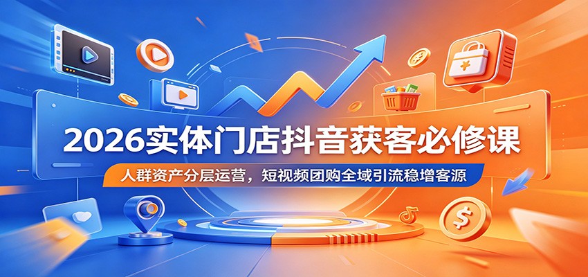 2026实体门店抖音获客必修课：人群资产分层运营，短视频团购全域引流稳增客源-小艾项目网