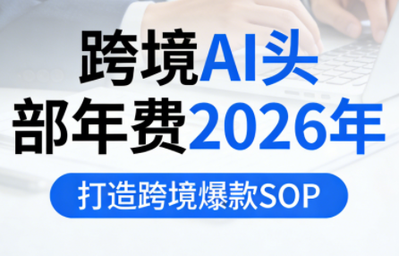 跨境AI头部年费2026年,打造跨境爆款SOP(更新6月)-小艾项目网