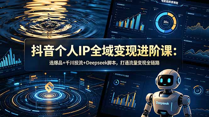 抖音个人IP全域变现进阶课-更新26年6月:选爆品+千川投流+Deepseek脚本,打通流量变现全链路-小艾项目网