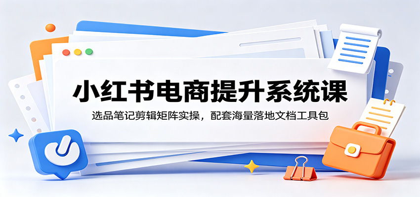小红书电商提升系统课:选品笔记剪辑矩阵实操,配套海量落地文档工具包-小艾项目网