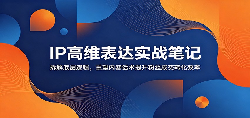 IP高维表达实战笔记：拆解底层逻辑，重塑内容话术提升粉丝成交转化效率-小艾项目网