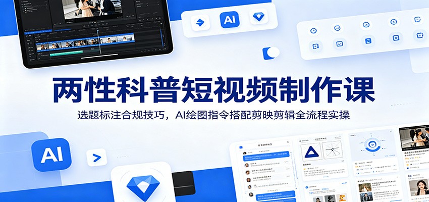 两性科普短视频制作课：选题标注合规技巧，AI绘图指令搭配剪映剪辑全流程实操-小艾项目网
