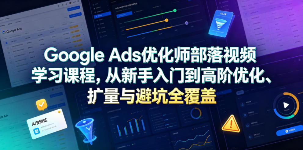 Google Ads优化师部落视频学习课程，从新手入门到高阶优化、扩量与避坑全覆盖(更新2026)-小艾项目网