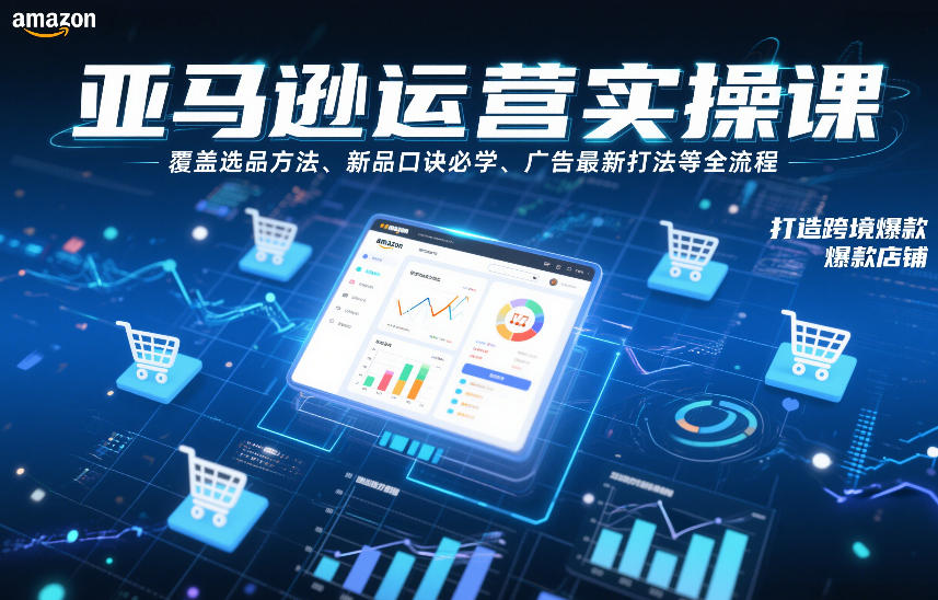 亚马逊运营实操课，覆盖选品方法、新品口诀必学、广告最新打法等全流程，打造跨境爆款店铺(更新6月)-小艾项目网