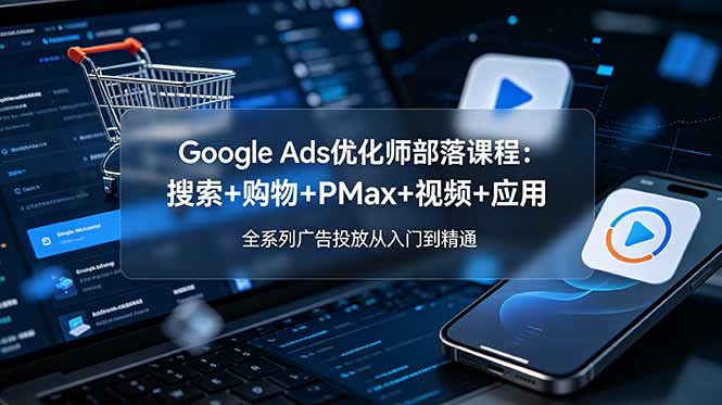 Google Ads优化师部落课程-更新2026：搜索+购物+PMax+视频+应用，全系列广告投放从入门到精通-小艾项目网