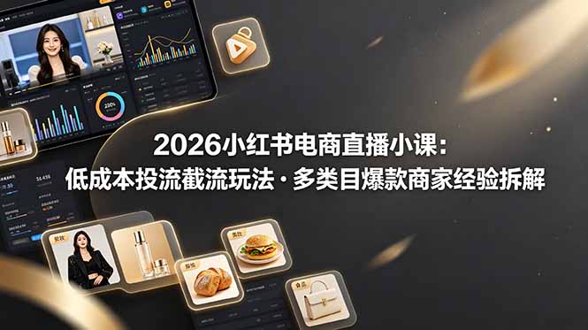 2026小红书电商直播小课，低成本投流截流玩法，多类目爆款商家经验完整拆解教学-小艾项目网