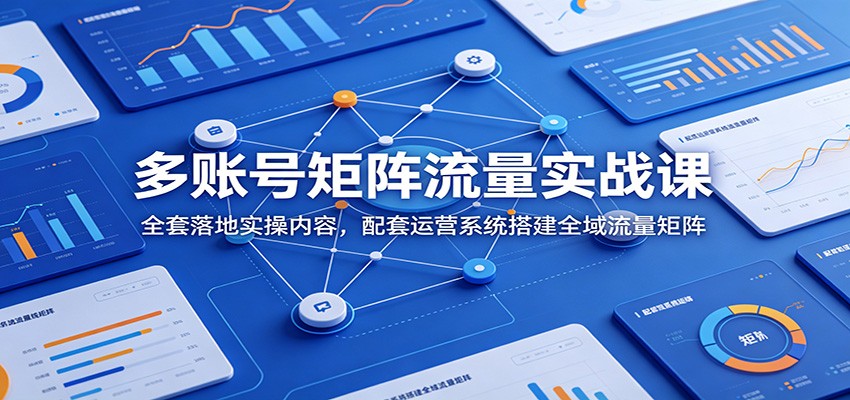 多账号矩阵流量实战课：全套落地实操内容，配套运营系统搭建全域流量矩阵-小艾项目网
