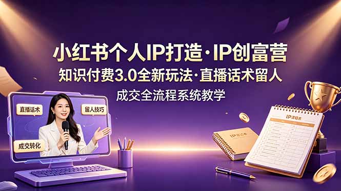 小红书个人IP打造创富营，知识付费3.0全新玩法，直播话术留人成交全流程系统教学-小艾项目网