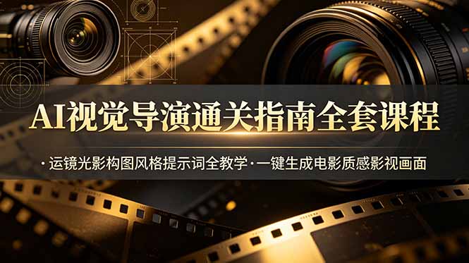 AI视觉导演通关指南全套课程，运镜光影构图风格提示词全教学，一键生成电影质感影视画面-小艾项目网