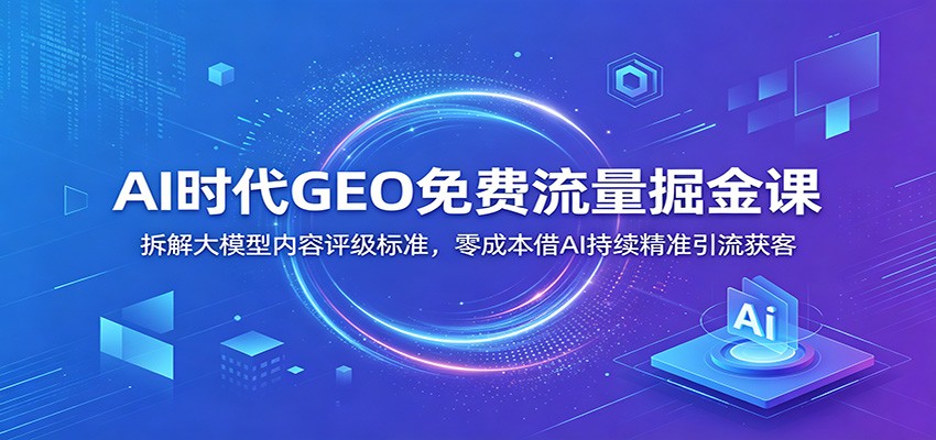 AI时代GEO免费流量掘金课：拆解大模型内容评级标准，零成本借AI持续精准引流获客-小艾项目网