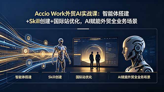 Accio Work外贸AI实战课：智能体搭建+Skill创建+国际站优化，AI赋能外贸全业务场景-小艾项目网