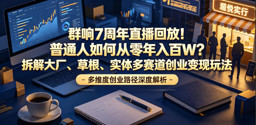 群响7周年直播回放！普通人如何从零年入百W？拆解大厂、草根、实体多赛道创业变现玩法(更新)-小艾项目网