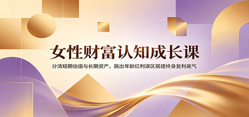 女性财富认知成长课：分清短期估值与长期资产，跳出年龄红利误区搭建终身复利底气-小艾项目网