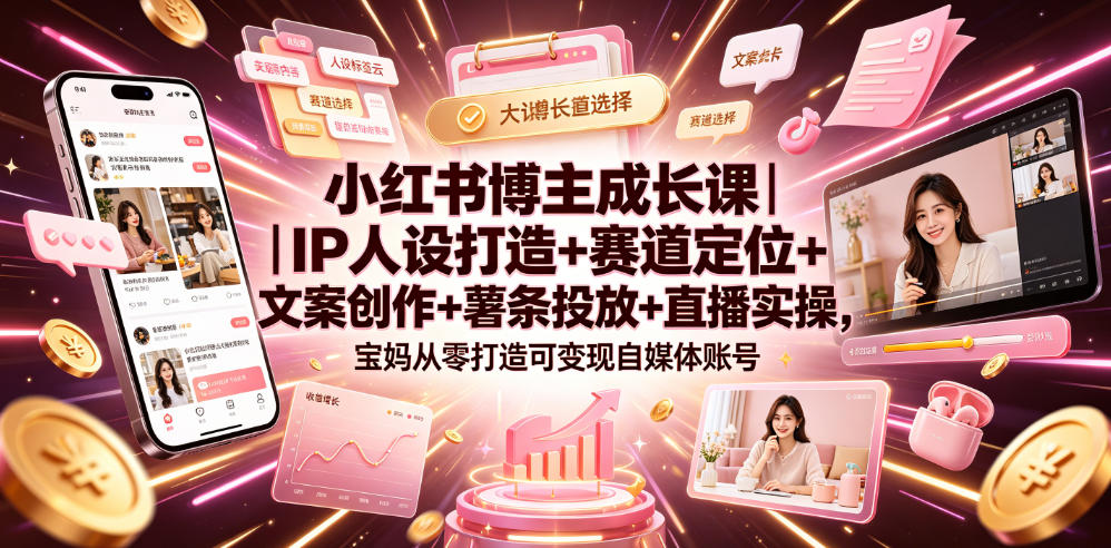 小红书博主成长课｜IP人设打造+赛道定位+文案创作+薯条投放+直播实操，宝妈从零打造可变现自媒体账号-小艾项目网