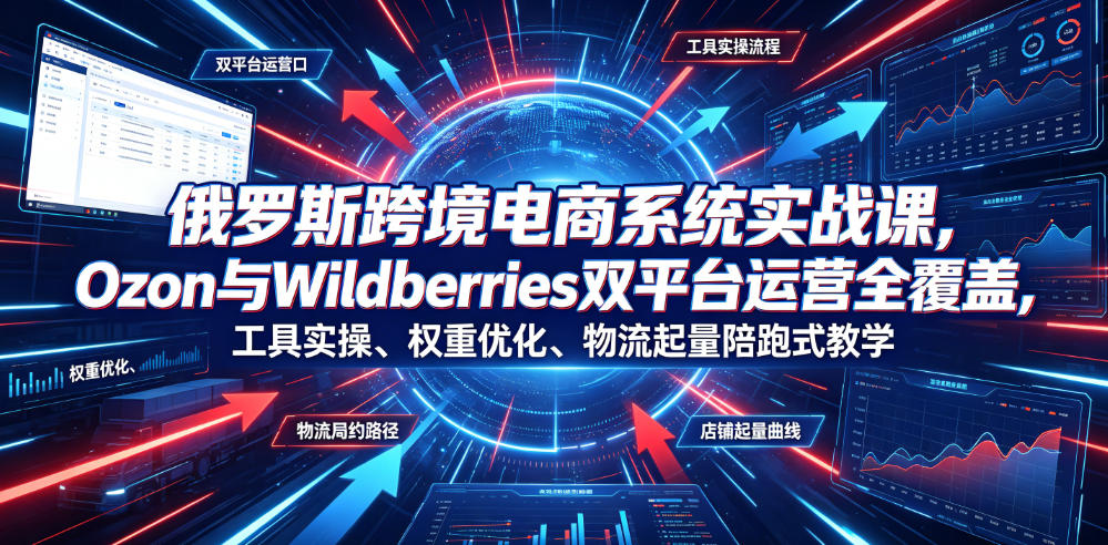 俄罗斯跨境电商系统实战课,Ozon与Wildberries双平台运营全覆盖,工具实操、权重优化、物流履约、店铺起量陪跑式教学-小艾项目网