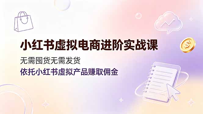 小红书虚拟电商进阶实战课，无需囤货无需发货，依托小红书虚拟产品赚取佣金-小艾项目网