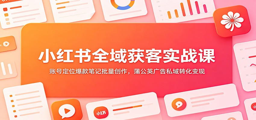 小红书全域获客实战课:账号定位爆款笔记批量创作,蒲公英广告私域转化变现-小艾项目网