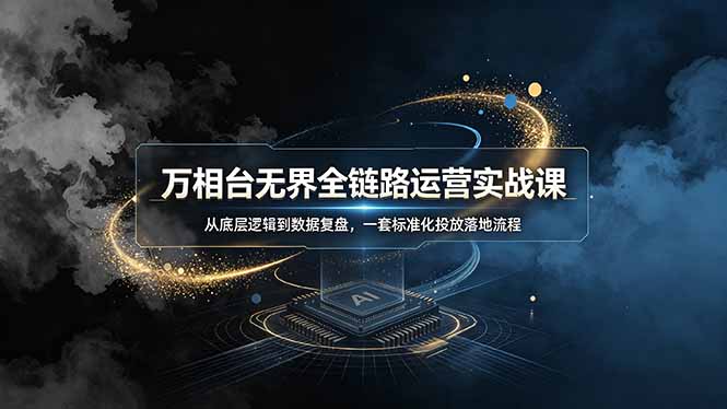 万相台无界全链路运营实战课，从底层逻辑到数据复盘，一套标准化投放落地流程-小艾项目网