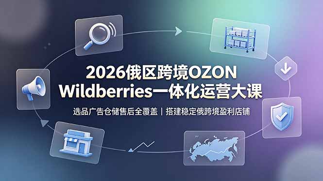 2026俄区跨境OZON Wildberries一体化运营大课，选品广告仓储售后全覆盖，搭建稳定俄跨境盈利店铺-小艾项目网