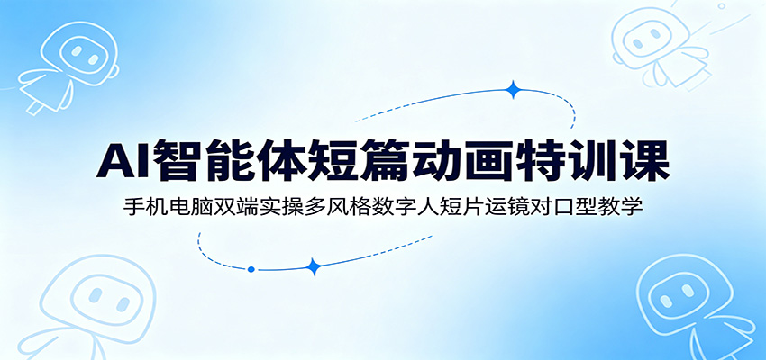 AI智能体短篇动画特训课:手机电脑双端实操多风格数字人短片运镜对口型教学-小艾项目网
