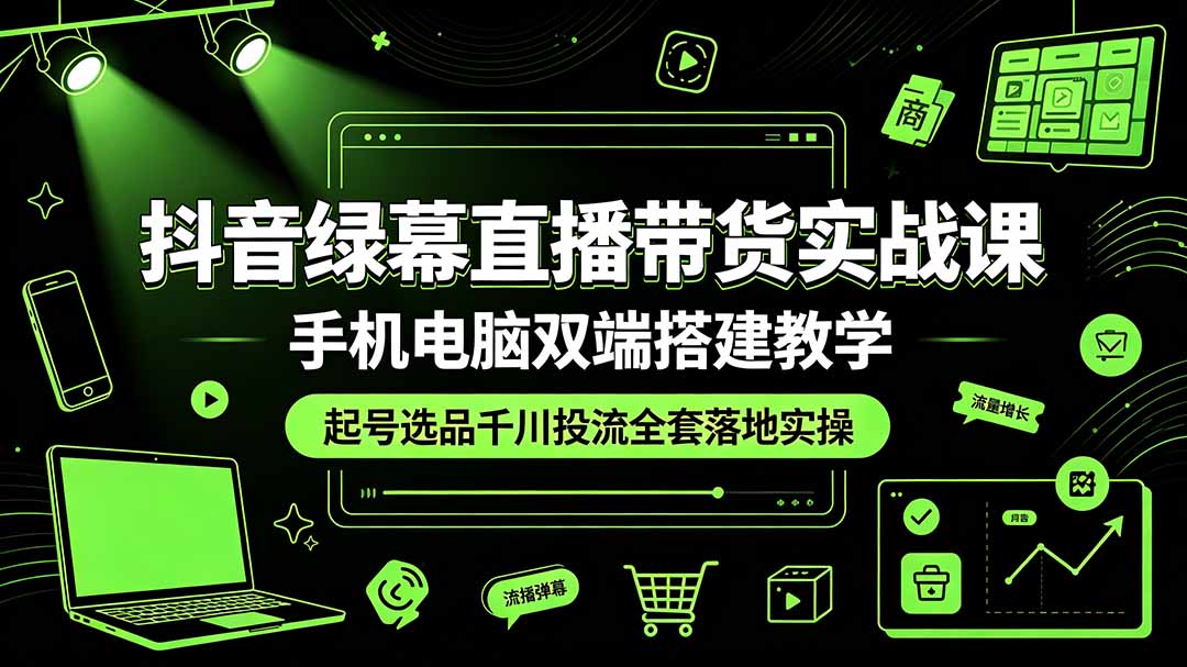 抖音绿幕直播带货实战课,手机电脑双端搭建教学,起号选品千川投流全套落地实操-小艾项目网