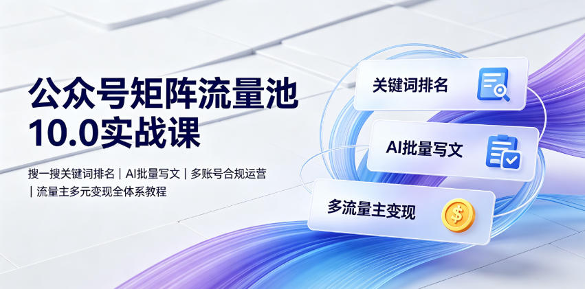 公众号矩阵流量池10.0实战课｜搜一搜关键词排名、AI批量写文、多账号合规运营、流量主多元变现全体系教程-小艾项目网