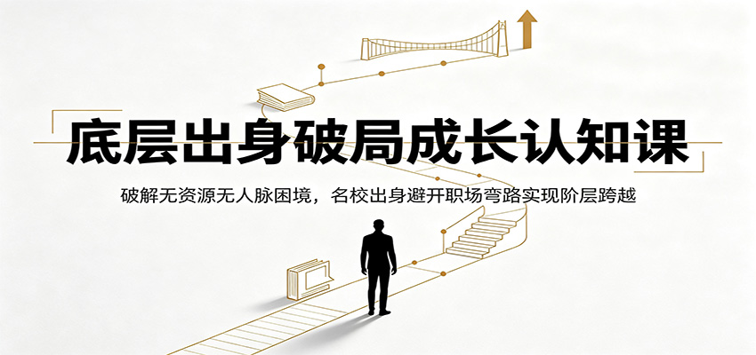 底层出身破局成长认知课：破解无资源无人脉困境，名校出身避开职场弯路实现阶层跨越-小艾项目网