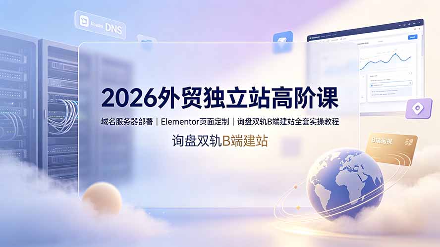 2026外贸独立站高阶课·域名服务器部署|Elementor页面定制|询盘双轨B端建站全套实操教程-小艾项目网