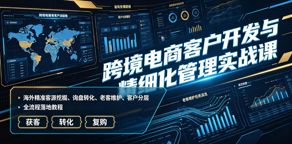 跨境电商客户开发与精细化管理实战课|海外精准客源挖掘、询盘转化、老客维护、客户分层全流程落地教程-小艾项目网