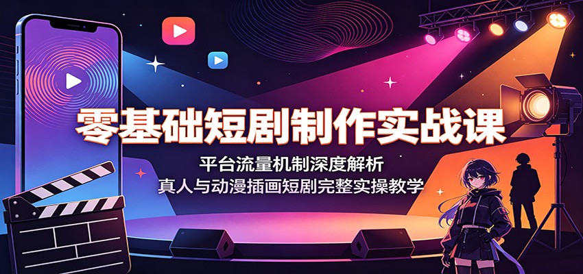 零基础短剧制作实战课：平台流量机制深度解析，真人与动漫插画短剧完整实操教学-小艾项目网