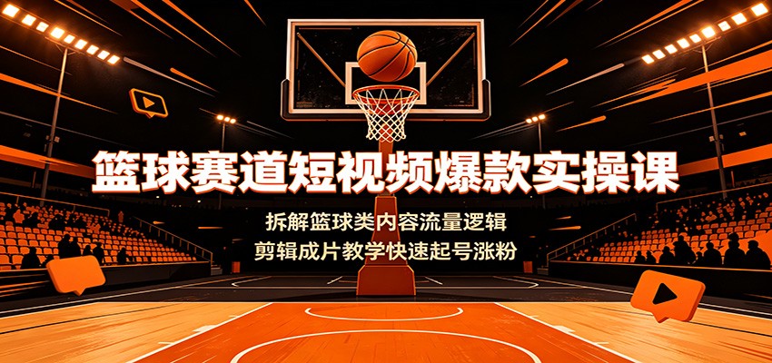 篮球赛道短视频爆款实操课：拆解篮球类内容流量逻辑，剪辑成片教学快速起号涨粉-小艾项目网