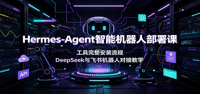 Hermes-Agent智能机器人部署课：工具完整安装流程，DeepSeek与飞书机器人对接教学-小艾项目网