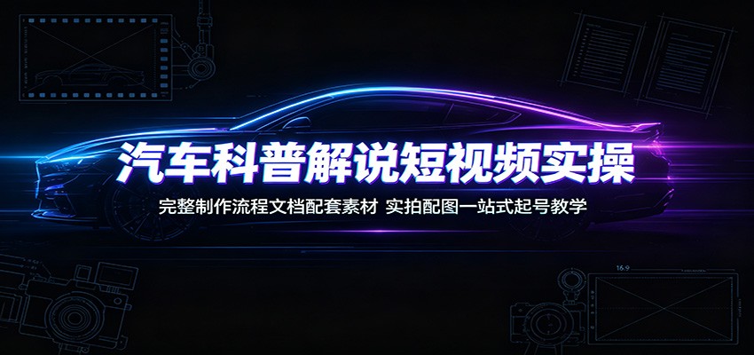 汽车科普解说短视频实操：完整制作流程文档配套素材，实拍配图一站式起号教学-小艾项目网