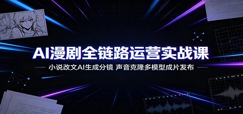 AI漫剧全链路运营实战课：小说改文AI生成分镜，声音克隆多模型成片发布-小艾项目网