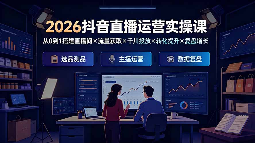 2026抖音直播运营实操课：从0到1搭建直播间×流量获取×千川投放×转化提升×复盘增长，系统掌握完整闭环-小艾项目网