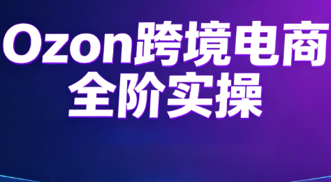 Ozon跨境电商全阶实操课程-小艾项目网