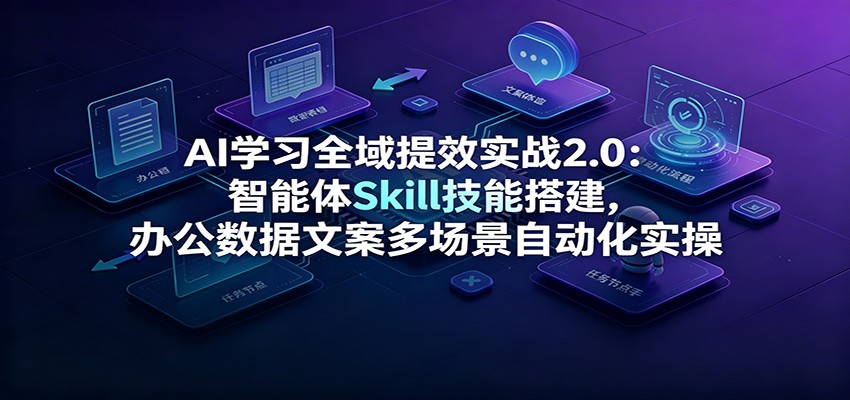 AI学习全域提效实战2.0：智能体Skill技能搭建，办公数据文案多场景自动化实操-小艾项目网