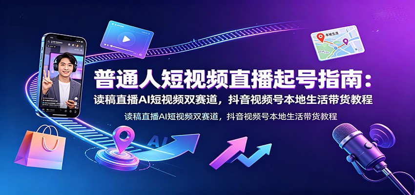 普通人短视频直播起号指南：读稿直播AI短视频双赛道，抖音视频号本地生活带货教程-小艾项目网