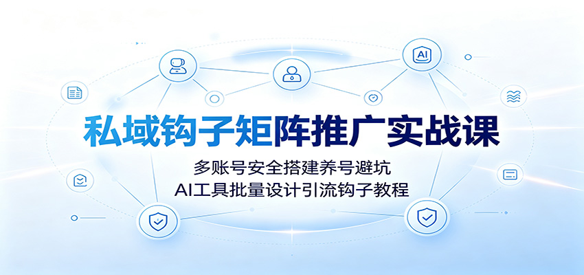 私域钩子矩阵推广实战课:多账号安全搭建养号避坑,AI工具批量设计引流钩子教程-小艾项目网